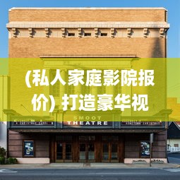 (私人家庭影院报价) 打造豪华视听享受：私人影院家庭影院设计与安装全攻略