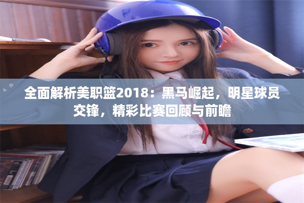 全面解析美职篮2018：黑马崛起，明星球员交锋，精彩比赛回顾与前瞻