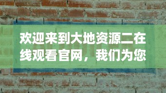 欢迎来到大地资源二在线观看官网，我们为您提供高清、无广告的完美观影体验 v7.6.9下载