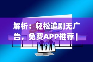 解析：轻松追剧无广告，免费APP推荐 | 别再等广告，立即开启追剧之旅 v3.4.7下载