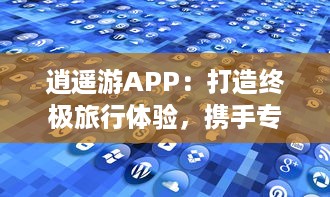 逍遥游APP：打造终极旅行体验，携手专业向导，畅享每一刻 探索世界之美，与亲友共创回忆。 v2.1.4下载