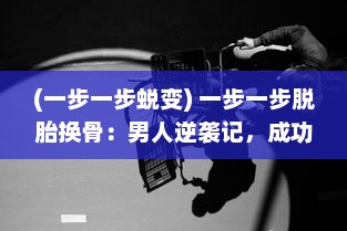 (一步一步蜕变) 一步一步脱胎换骨：男人逆袭记，成功路上的坎坷与磨砺