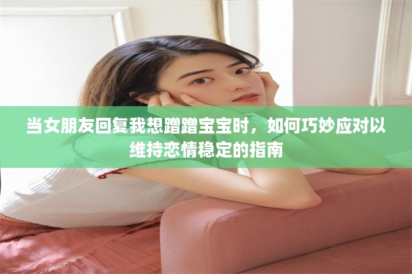 当女朋友回复我想蹭蹭宝宝时，如何巧妙应对以维持恋情稳定的指南