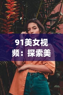 91美女视频：探索美丽女性的魅力，领略不同文化背景下的女性风采 v9.9.3下载