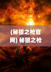 (秘银之枪官网) 秘银之枪：揭秘神秘武器的传奇历史与绝世神技