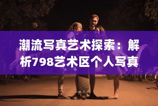 潮流写真艺术探索：解析798艺术区个人写真拍摄技巧与创意风格实践