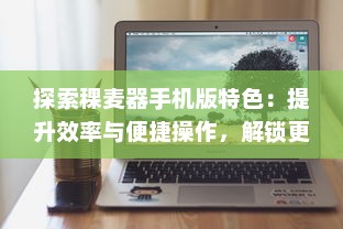 探索稞麦器手机版特色：提升效率与便捷操作，解锁更多功能 v5.7.6下载