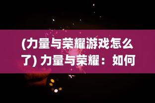 (力量与荣耀游戏怎么了) 力量与荣耀：如何通过坚持和勇气赢得殊荣和无尽的荣耀