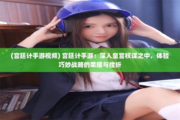 (宫廷计手游视频) 宫廷计手游：深入皇宫权谋之中，体验巧妙战略的荣耀与挫折