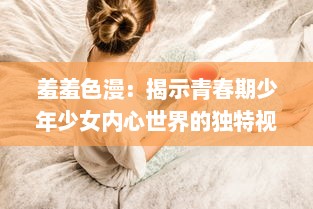 羞羞色漫：揭示青春期少年少女内心世界的独特视角与缤纷色彩 v1.3.8下载