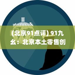 (北京91点评) 91九幺：北京本土零售创新品牌引领新一代中国消费主义潮流