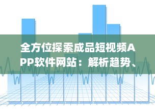 全方位探索成品短视频APP软件网站：解析趋势、功能特点与应用价值