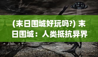 (末日围城好玩吗?) 末日围城：人类抵抗异界文明入侵的终极生存挑战与战斗