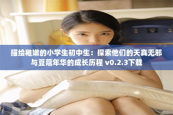 描绘稚嫩的小学生初中生：探索他们的天真无邪与豆蔻年华的成长历程 v0.2.3下载