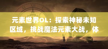 元素世界OL：探索神秘未知区域，挑战魔法元素大战，体验激情四溢的奇幻冒险游戏