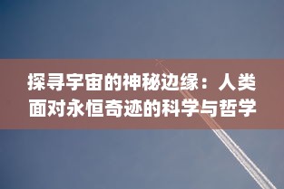 探寻宇宙的神秘边缘：人类面对永恒奇迹的科学与哲学的深度解析