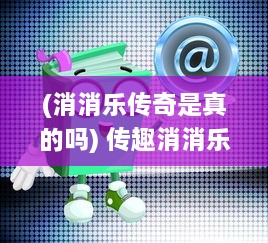 (消消乐传奇是真的吗) 传趣消消乐：一款让你沉浸在各种趣味消除挑战中的休闲游戏