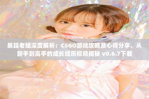 暴躁老姐深度解析：CSGO游戏攻略及心得分享，从新手到高手的成长经历视频揭秘 v0.6.7下载