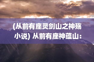 (从前有座灵剑山之神殇 小说) 从前有座神蕴山：岁月秘境，封存古代神话的神秘山岳