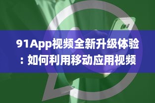 91App视频全新升级体验: 如何利用移动应用视频功能抓住消费者心理，提升用户参与度及购买转化率!