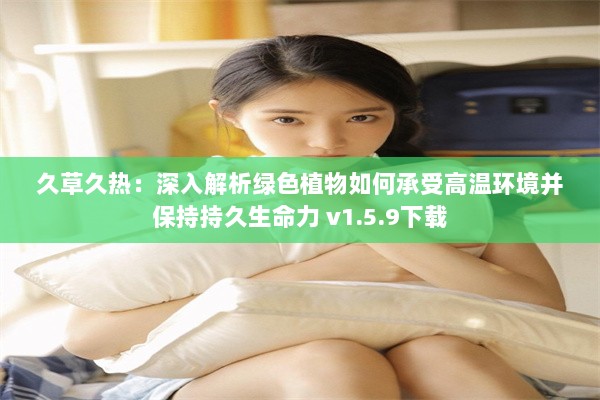 久草久热：深入解析绿色植物如何承受高温环境并保持持久生命力 v1.5.9下载