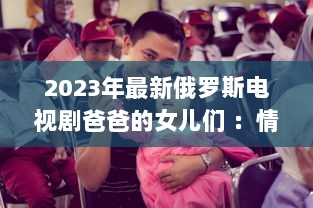 2023年最新俄罗斯电视剧爸爸的女儿们 ：情感纠葛与家庭温馨的双语观赏体验