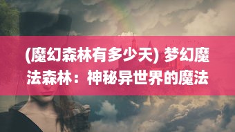 (魔幻森林有多少天) 梦幻魔法森林：神秘异世界的魔法生物与神奇冒险旅程