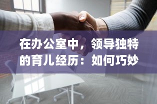 在办公室中，领导独特的育儿经历：如何巧妙地处理繁忙工作与亲子关系的口述故事 v0.9.5下载