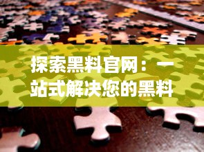 探索黑料官网：一站式解决您的黑料使用需求，提供优质产品与服务