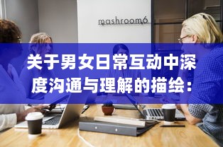 关于男女日常互动中深度沟通与理解的描绘：男人和女人互动过程的幸福分享视频