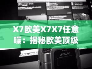 X7欧美X7X7任意噪：揭秘欧美顶级音响品牌X7的音频科技成就与卓越表现 v5.0.4下载