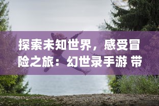 探索未知世界，感受冒险之旅：幻世录手游 带你畅游幻想奇幻的游戏世界