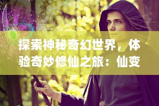 探索神秘奇幻世界，体验奇妙修仙之旅：仙变OL带你领略真正的仙侠世界