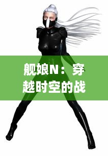 舰娘N：穿越时空的战舰少女，巧妙融合战争历史与萌系元素的超级大作