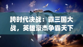 跨时代决战：霸三国大战，英雄豪杰争霸天下，重塑历史传奇的荣耀岁月