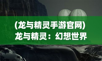 (龙与精灵手游官网) 龙与精灵：幻想世界中冒险与奇遇的深邃史诗大作