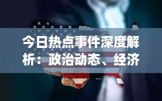 今日热点事件深度解析：政治动态、经济走向、社会问题，一网打尽各领域重大新闻