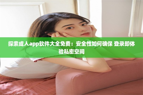 探索成人app软件大全免费：安全性如何确保 登录即体验私密空间