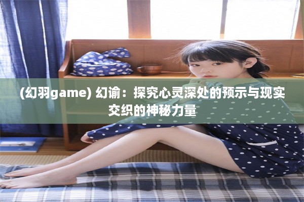 (幻羽game) 幻谕：探究心灵深处的预示与现实交织的神秘力量