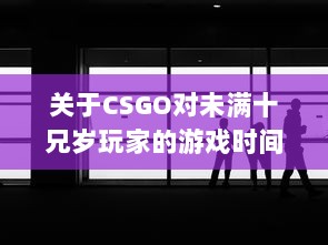 关于CSGO对未满十兄岁玩家的游戏时间限制：能玩多久及其潜在影响