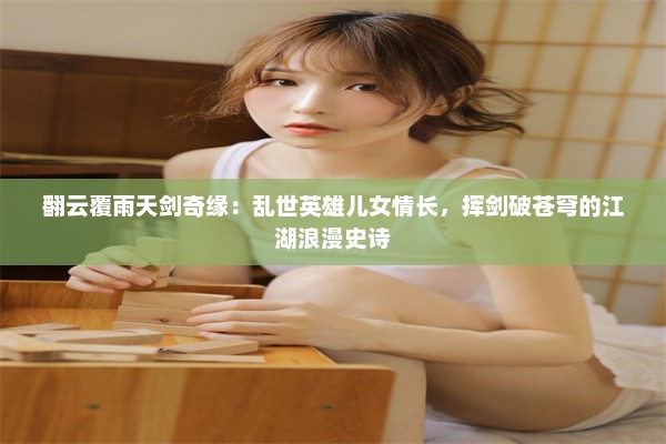 翻云覆雨天剑奇缘：乱世英雄儿女情长，挥剑破苍穹的江湖浪漫史诗