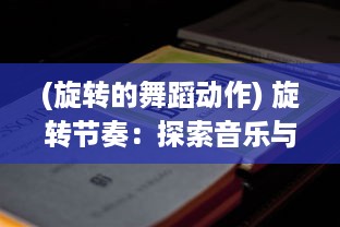 (旋转的舞蹈动作) 旋转节奏：探索音乐与舞蹈中动态韵律的艺术魅力