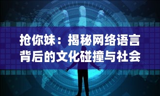 抢你妹：揭秘网络语言背后的文化碰撞与社会现象的深度解析