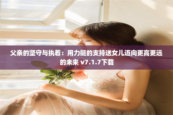 父亲的坚守与执着：用力挺的支持送女儿迈向更高更远的未来 v7.1.7下载