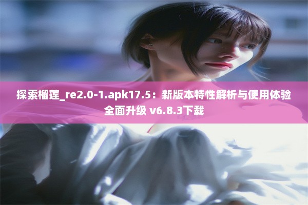 探索榴莲_re2.0-1.apk17.5：新版本特性解析与使用体验全面升级 v6.8.3下载