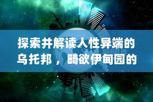 探索并解读人性异端的乌托邦 ，畸欲伊甸园的深度剖析与思考