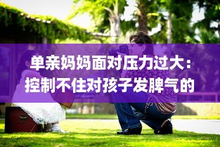 单亲妈妈面对压力过大：控制不住对孩子发脾气的情绪管理问题深度探讨