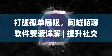 打破孤单局限，同城陌聊软件安装详解 | 提升社交体验，快速开启新朋友模式 v7.1.4下载