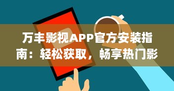 万丰影视APP官方安装指南：轻松获取，畅享热门影视娱乐内容 详细教程