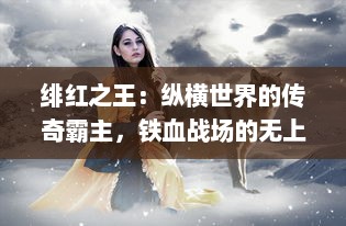 绯红之王：纵横世界的传奇霸主，铁血战场的无上领导者与儿女情长的炽爱之路